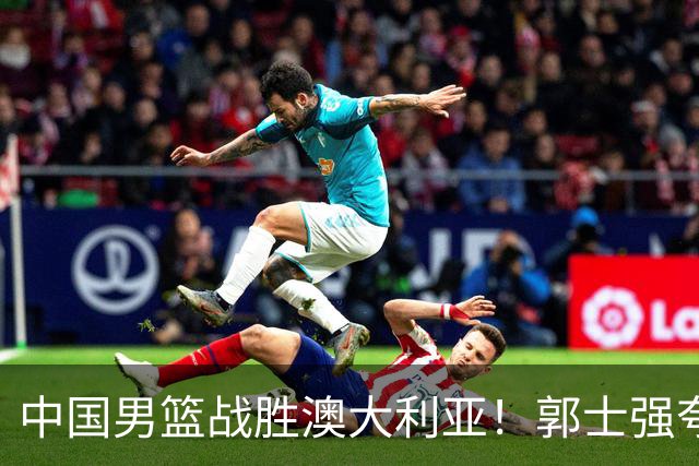 中国男篮战胜澳大利亚！郭士强夸赞一人，不是胡金秋也不是廖三宁